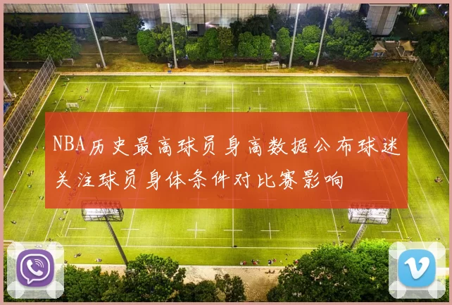 NBA历史最高球员身高数据公布球迷关注球员身体条件对比赛影响
