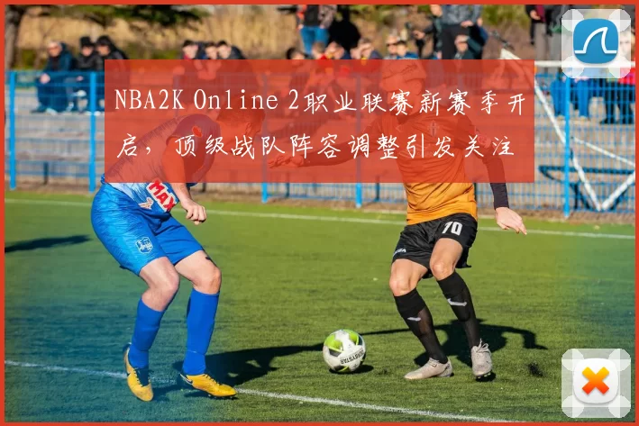 NBA2K Online 2职业联赛新赛季开启，顶级战队阵容调整引发关注