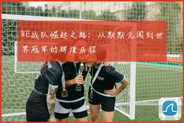 WE战队崛起之路:从默默无闻到世界冠军的辉煌历程