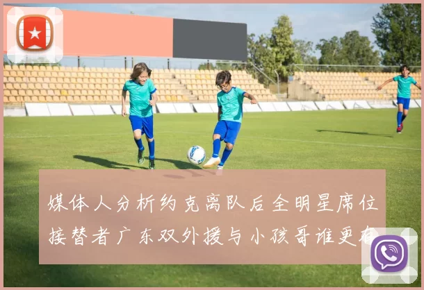 媒体人分析约克离队后全明星席位接替者广东双外援与小孩哥谁更有希望