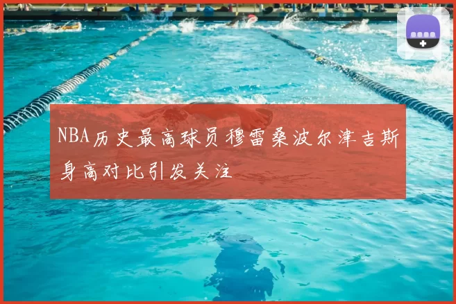 NBA历史最高球员穆雷桑波尔津吉斯身高对比引发关注