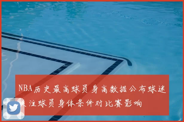NBA历史最高球员身高数据公布球迷关注球员身体条件对比赛影响