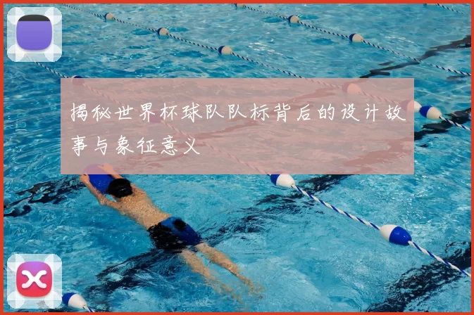 揭秘世界杯球队队标背后的设计故事与象征意义