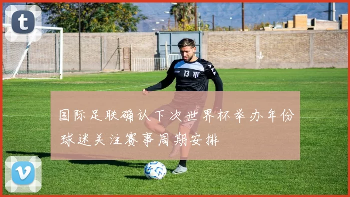 国际足联确认下次世界杯举办年份 球迷关注赛事周期安排