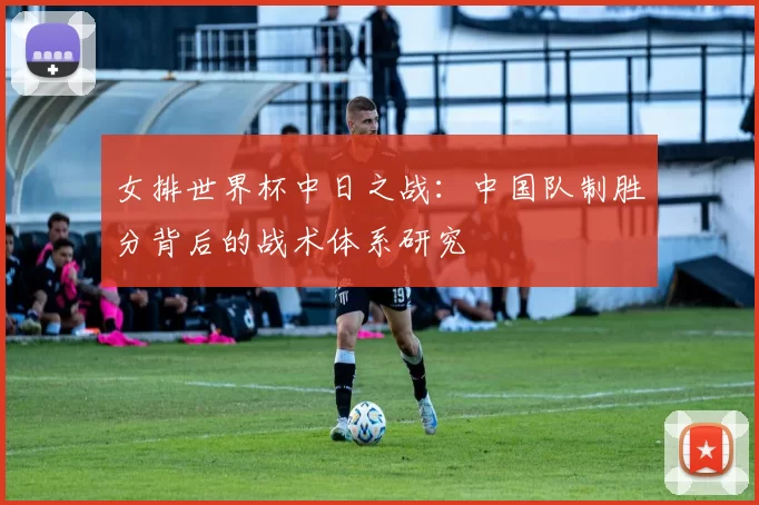 女排世界杯中日之战:中国队制胜分背后的战术体系研究