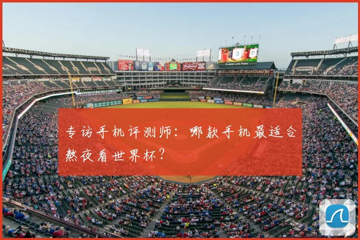 专访手机评测师：哪款手机最适合熬夜看世界杯？