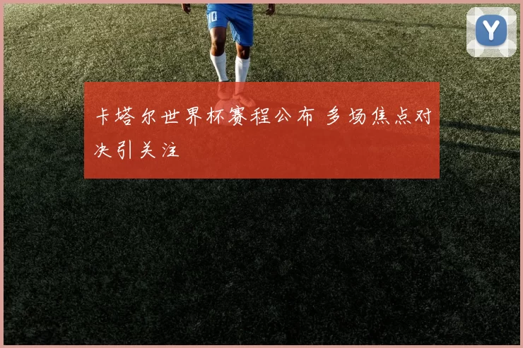 卡塔尔世界杯赛程公布 多场焦点对决引关注