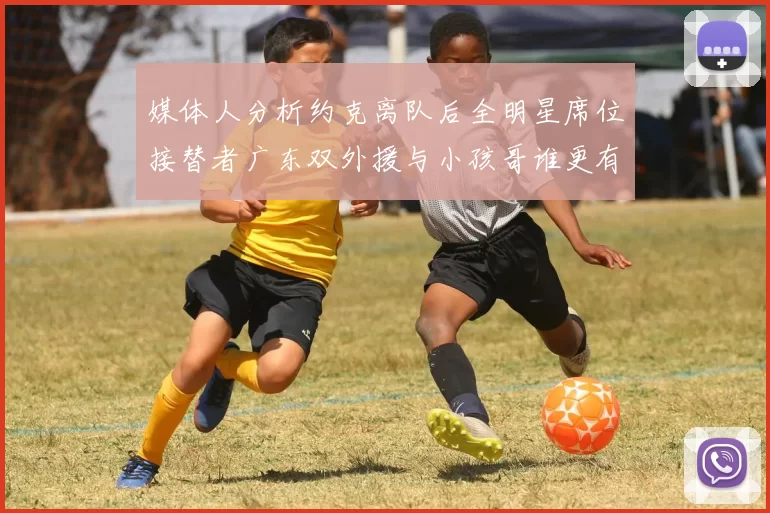 媒体人分析约克离队后全明星席位接替者广东双外援与小孩哥谁更有希望