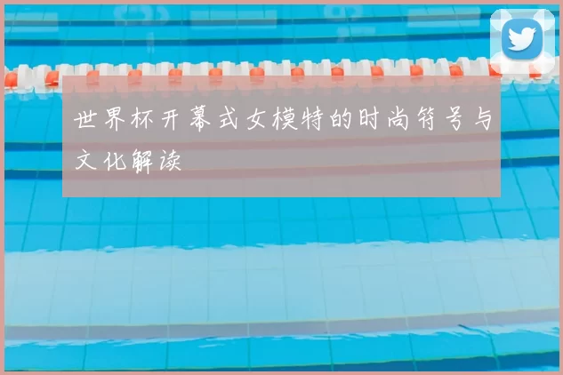 世界杯开幕式女模特的时尚符号与文化解读