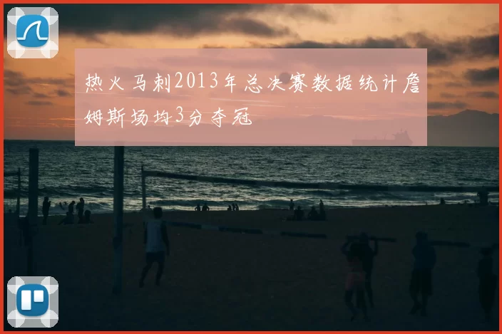 热火马刺2013年总决赛数据统计詹姆斯场均3分夺冠