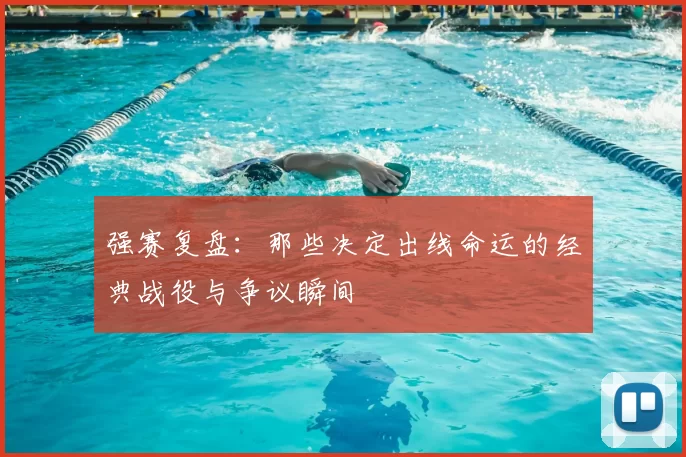 强赛复盘:那些决定出线命运的经典战役与争议瞬间