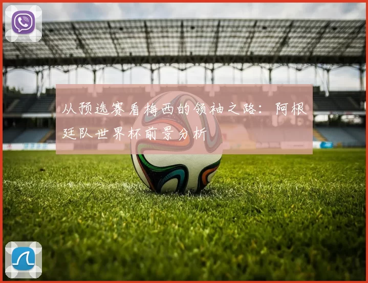 从预选赛看梅西的领袖之路:阿根廷队世界杯前景分析