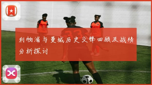 利物浦与曼城历史交锋回顾及战绩分析探讨