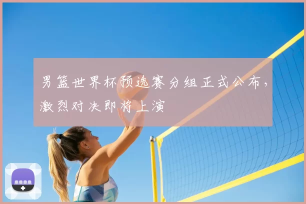 男篮世界杯预选赛分组正式公布,激烈对决即将上演