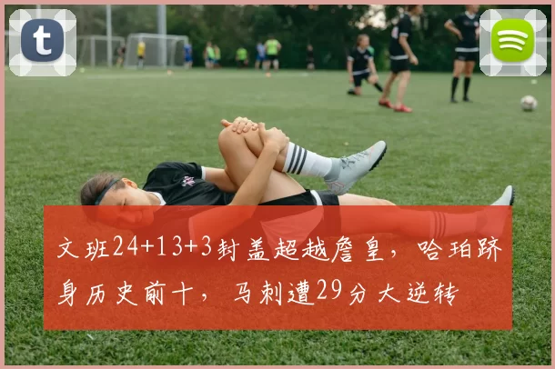文班24+13+3封盖超越詹皇,哈珀跻身历史前十,马刺遭29分大逆转