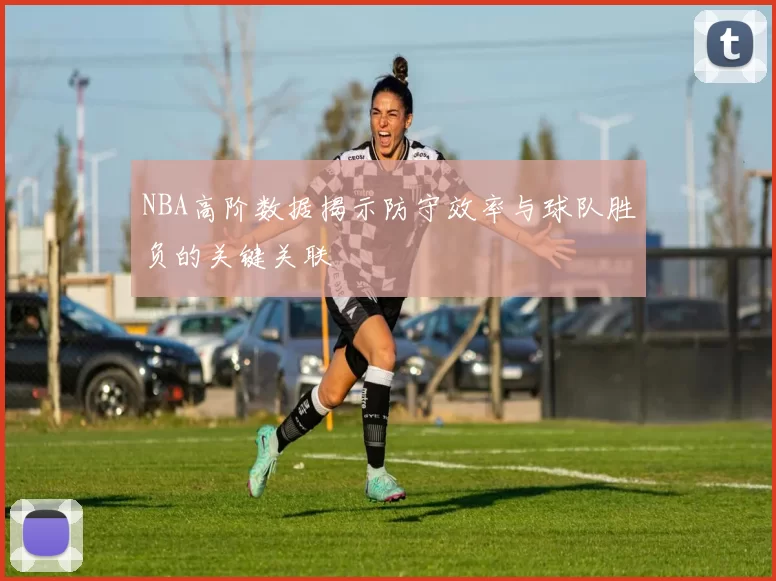 NBA高阶数据揭示防守效率与球队胜负的关键关联