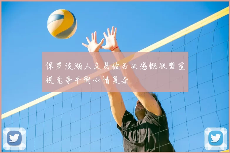 保罗谈湖人交易被否决感慨联盟重视竞争平衡心情复杂