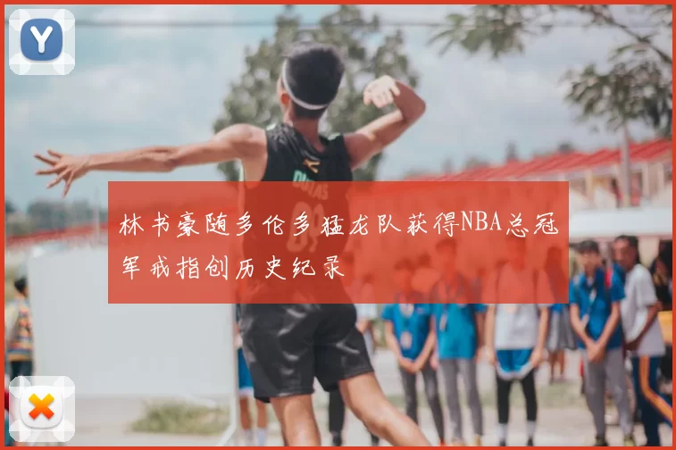 林书豪随多伦多猛龙队获得NBA总冠军戒指创历史纪录