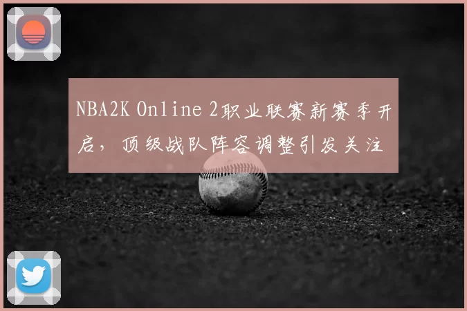 NBA2K Online 2职业联赛新赛季开启，顶级战队阵容调整引发关注