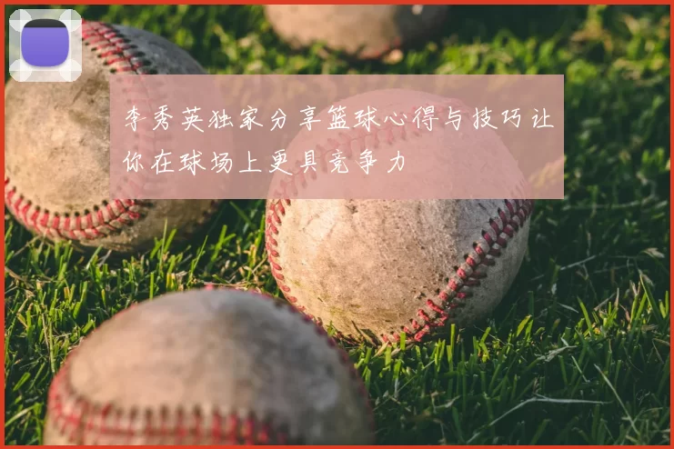 李秀英独家分享篮球心得与技巧让你在球场上更具竞争力