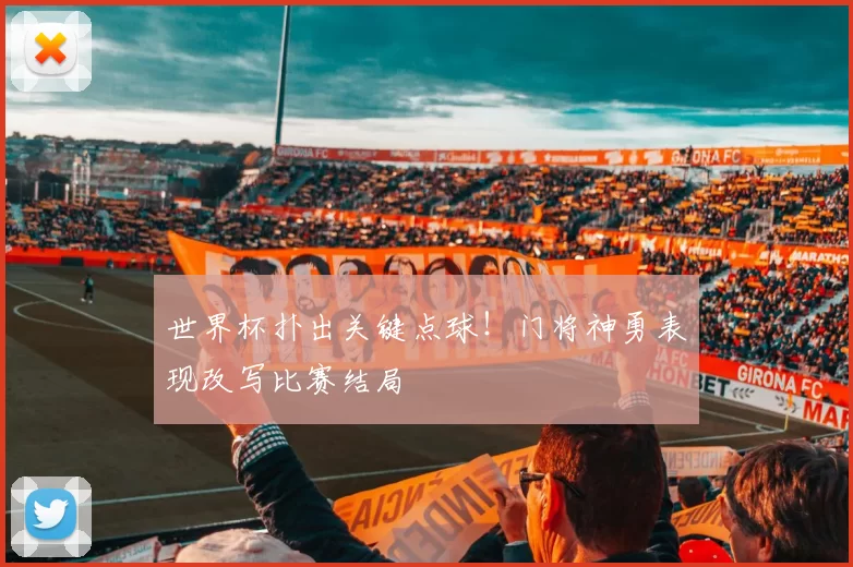 世界杯扑出关键点球！门将神勇表现改写比赛结局