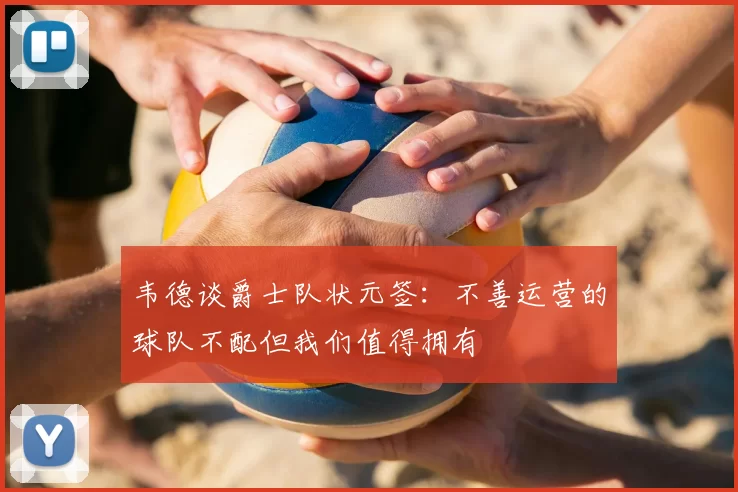 韦德谈爵士队状元签：不善运营的球队不配但我们值得拥有