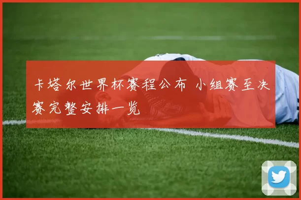 卡塔尔世界杯赛程公布 小组赛至决赛完整安排一览