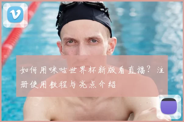 如何用咪咕世界杯新版看直播？注册使用教程与亮点介绍