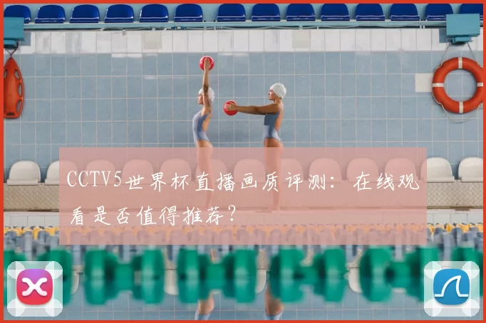 CCTV5世界杯直播画质评测：在线观看是否值得推荐？