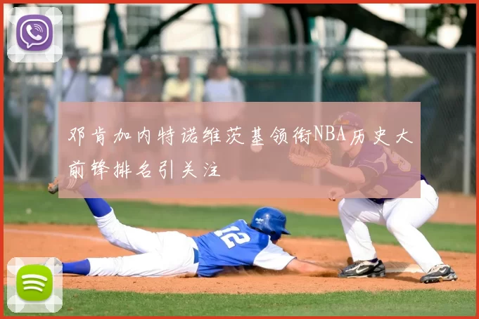 邓肯加内特诺维茨基领衔NBA历史大前锋排名引关注