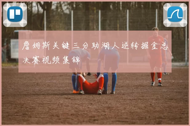 詹姆斯关键三分助湖人逆转掘金总决赛视频集锦