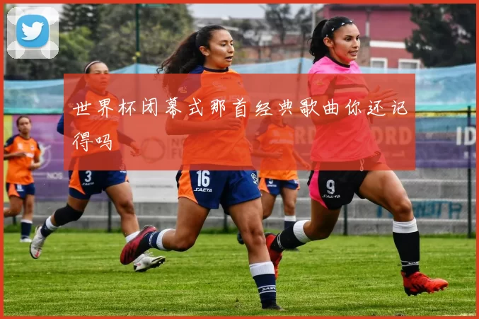 世界杯闭幕式那首经典歌曲你还记得吗