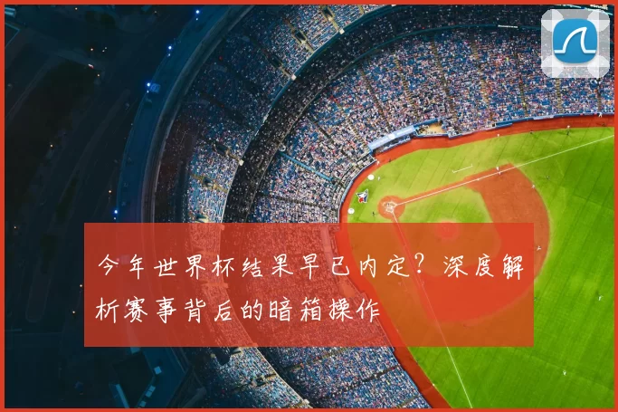 今年世界杯结果早已内定？深度解析赛事背后的暗箱操作