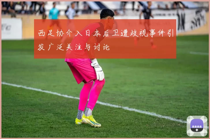 西足协介入日本后卫遭歧视事件引发广泛关注与讨论