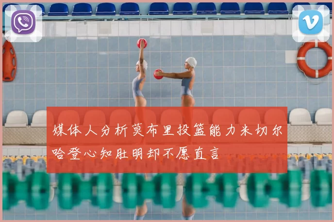 媒体人分析莫布里投篮能力米切尔哈登心知肚明却不愿直言