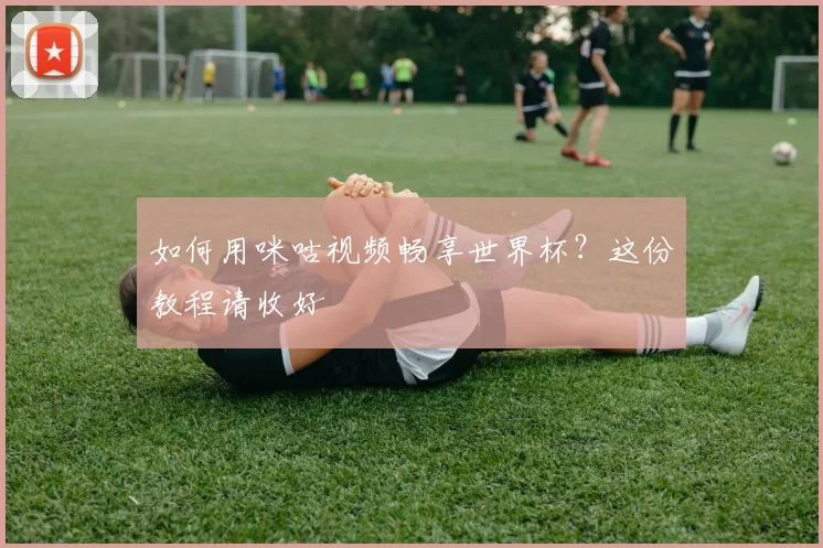 如何用咪咕视频畅享世界杯？这份教程请收好