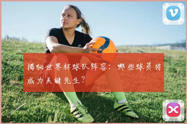 揭秘世界杯球队阵容:哪些球员将成为关键先生?