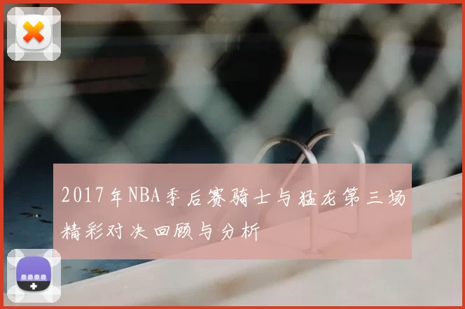 2017年NBA季后赛骑士与猛龙第三场精彩对决回顾与分析
