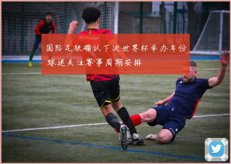国际足联确认下次世界杯举办年份 球迷关注赛事周期安排