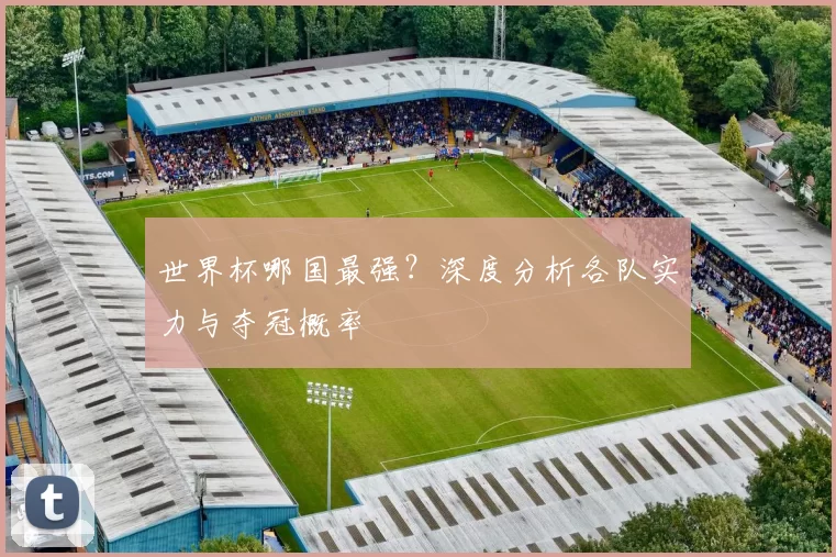 世界杯哪国最强？深度分析各队实力与夺冠概率