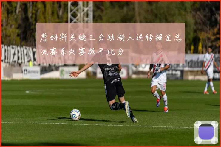 詹姆斯关键三分助湖人逆转掘金总决赛系列赛扳平比分