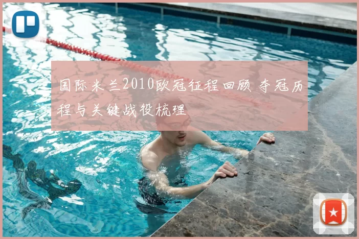 国际米兰2010欧冠征程回顾 夺冠历程与关键战役梳理