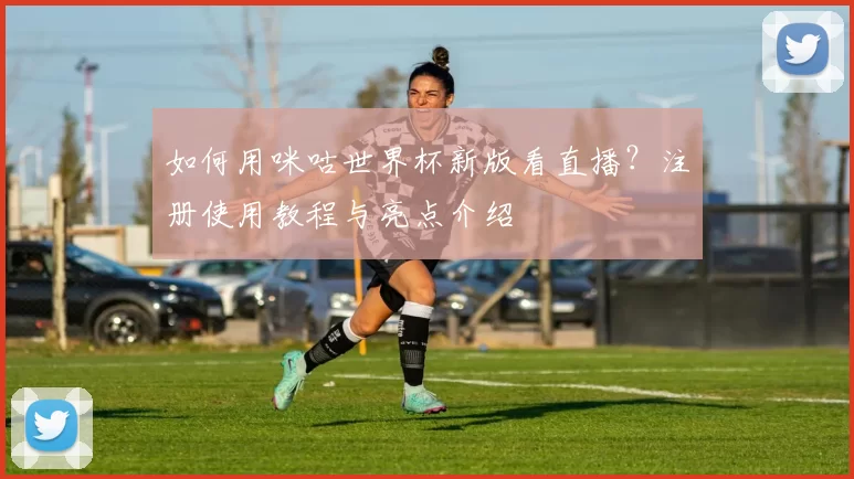 如何用咪咕世界杯新版看直播？注册使用教程与亮点介绍