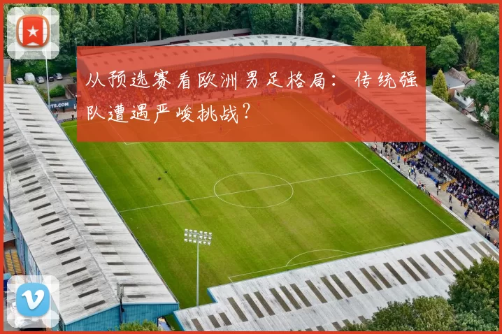从预选赛看欧洲男足格局：传统强队遭遇严峻挑战？