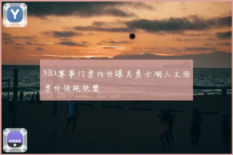 NBA赛事门票均价曝光勇士湖人主场票价领跑联盟