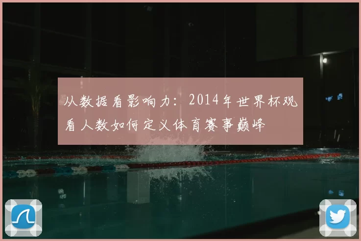 从数据看影响力:2014年世界杯观看人数如何定义体育赛事巅峰