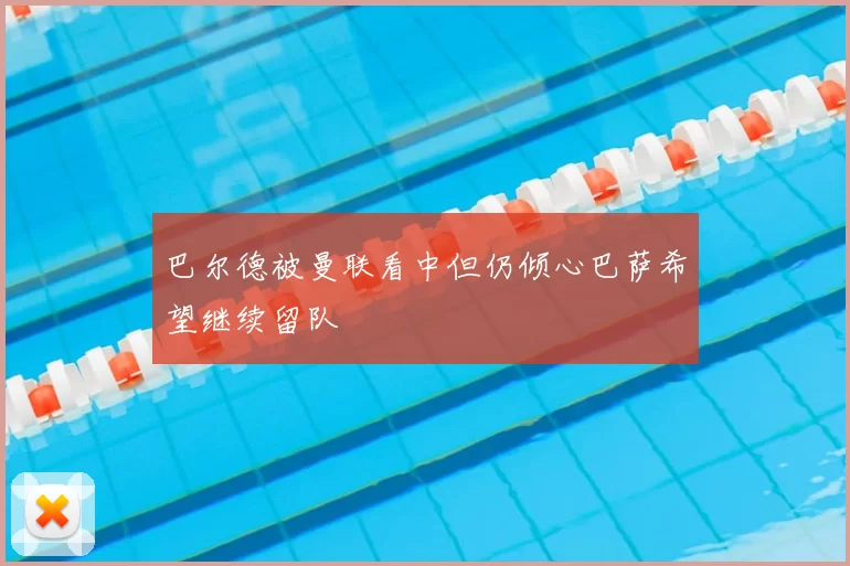 巴尔德被曼联看中但仍倾心巴萨希望继续留队