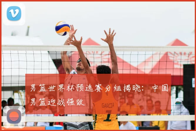 男篮世界杯预选赛分组揭晓:中国男篮迎战强敌