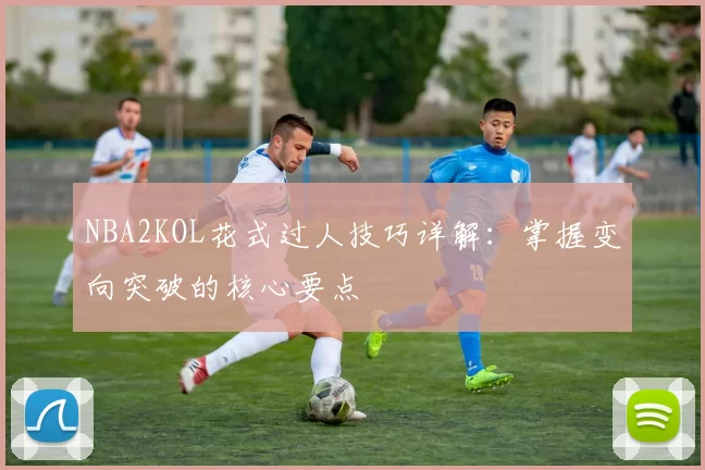 NBA2KOL花式过人技巧详解：掌握变向突破的核心要点