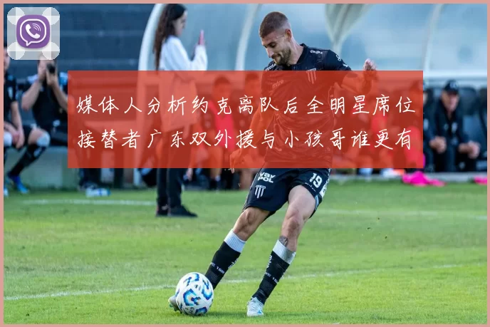 媒体人分析约克离队后全明星席位接替者广东双外援与小孩哥谁更有希望